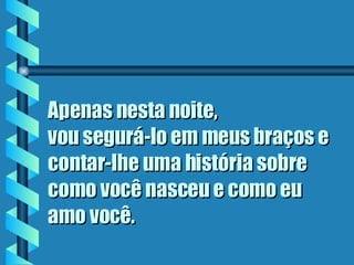 Apenas nesta noite, vou segurá-lo em meus braços e contar-lhe uma história sobre como você nasceu e como eu amo você . 
