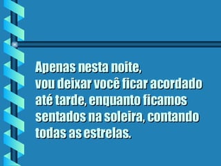 Apenas nesta noite,  vou deixar você ficar acordado até tarde, enquanto ficamos sentados na soleira, contando todas as estrelas . 