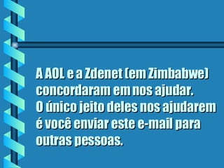 A AOL e a Zdenet (em Zimbabwe) concordaram em nos ajudar.  O único jeito deles nos ajudarem é você enviar este e-mail para outras pessoas.  
