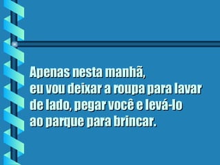 Apenas nesta manhã,  eu vou deixar a roupa para lavar de lado, pegar você e levá-lo  ao parque para brincar.   