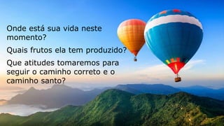 Onde está sua vida neste
momento?
Quais frutos ela tem produzido?
Que atitudes tomaremos para
seguir o caminho correto e o
caminho santo?
 