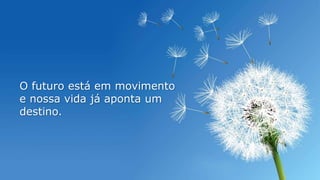 O futuro está em movimento
e nossa vida já aponta um
destino.
 