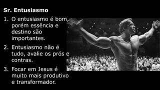 1. O entusiasmo é bom,
porém essência e
destino são
importantes.
2. Entusiasmo não é
tudo, avalie os prós e
contras.
3. Focar em Jesus é
muito mais produtivo
e transformador.
Sr. Entusiasmo
 