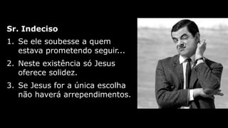 1. Se ele soubesse a quem
estava prometendo seguir...
2. Neste existência só Jesus
oferece solidez.
3. Se Jesus for a única escolha
não haverá arrependimentos.
Sr. Indeciso
 