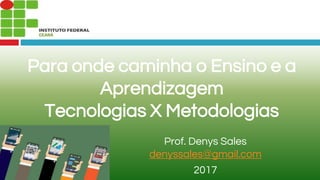 Para onde caminha o Ensino e a
Aprendizagem
Tecnologias X Metodologias
Prof. Denys Sales
denyssales@gmail.com
2017
 