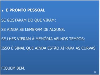. E PRONTO PESSOAL
SE GOSTARAM DO QUE VIRAM;
SE AINDA SE LEMBRAM DE ALGUNS;
SE LHES VIERAM À MEMÓRIA VELHOS TEMPOS;
ISSO É SINAL QUE AINDA ESTÃO AÍ PARA AS CURVAS.
FIQUEM BEM.
rs
 