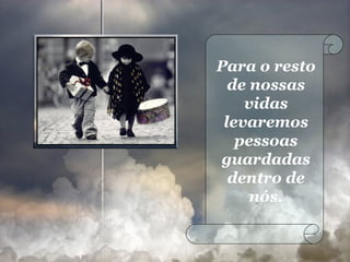 Para o resto de nossas vidas levaremos pessoas guardadas dentro de nós. 