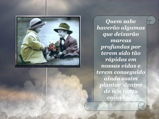 Quem sabe haverão algumas que deixarão marcas profundas por terem sido tão rápidas em nossas vidas e terem conseguido ainda assim plantar  dentro de nós tanta coisa boa. 