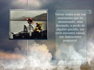 Talvez venha a ser um sentimento que foi abandonado, uma decepção, a perda de alguém querido, um certo encontro casual, um desencontro proposital. 