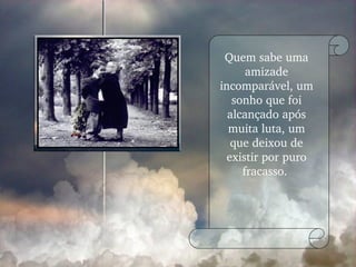 Quem sabe uma amizade incomparável, um sonho que foi alcançado após muita luta, um que deixou de existir por puro fracasso.  