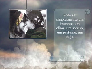 Pode ser simplesmente um instante, um olhar, um sorriso, um perfume, um beijo. 