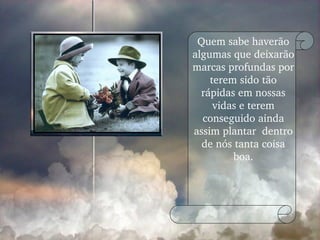 Quem sabe haverão algumas que deixarão marcas profundas por terem sido tão rápidas em nossas vidas e terem conseguido ainda assim plantar  dentro de nós tanta coisa boa. 