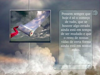 Pensem sempre que hoje é só o começo de tudo, que se houver algo errado ainda está em tempo de ser mudado e que o resto de nossas vidas de certa forma ainda está em nossas mãos. 