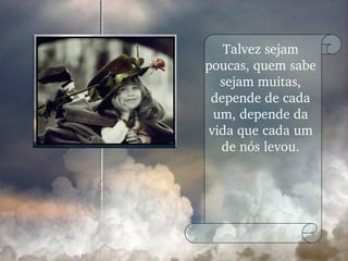 Talvez sejam poucas, quem sabe sejam muitas, depende de cada um, depende da vida que cada um de nós levou. 