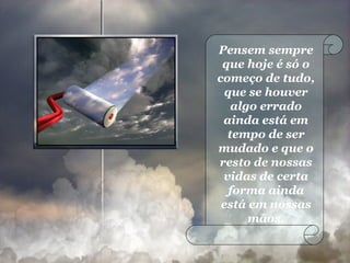 Pensem sempre que hoje é só o começo de tudo, que se houver algo errado ainda está em tempo de ser mudado e que o resto de nossas vidas de certa forma ainda está em nossas mãos. 