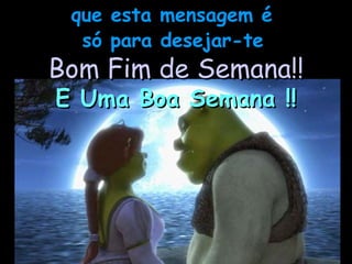 que esta mensagem é  só para desejar-te   Bom Fim de Semana!! E Uma Boa Semana !! 