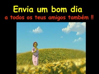 Envia um bom dia   a todos os teus amigos também !! 