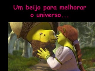 Um beijo para melhorar o universo... 