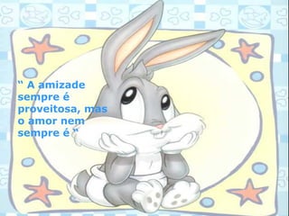 “ A amizade
sempre é
proveitosa, mas
o amor nem
sempre é “
 