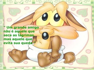 “ Um grande amigo
não é aquele que
seca as lágrimas,
mas aquele que
evita sua queda “
 