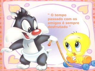 “ O tempo
passado com os
amigos é sempre
desfrutado “
 