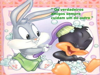 “ Os verdadeiros
amigos sempre
cuidam um do outro “
 