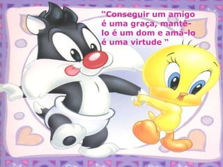 “Conseguir um amigo
é uma graça, mantê-
lo é um dom e amá-lo
é uma virtude “
 