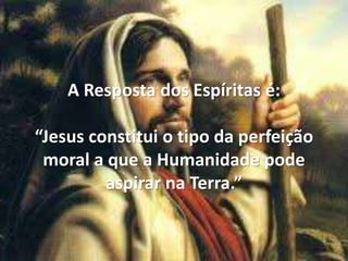 A Resposta dos Espíritas é:
“Jesus constitui o tipo da perfeição
moral a que a Humanidade pode
aspirar na Terra.”
 
