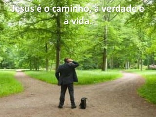 Jesus é o caminho, a verdade e
a vida.
 
