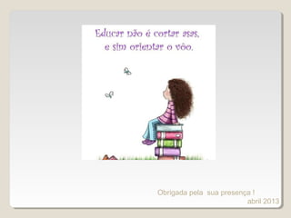 Obrigada pela sua presença !
abril 2013
 