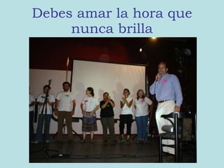 Debes amar la hora que nunca brilla