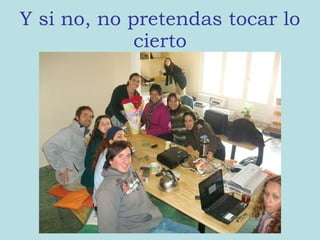 Y si no, no pretendas tocar lo cierto