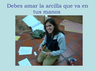 Debes amar la arcilla que va en tus manos