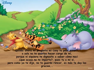 Quizás ahora mi pregunta es ¿soy tu peor error?,
o solo no te querías hacer cargo de mí,
porque ni siquiera te dignaste a saber cómo naci
¿que acaso no te importo?, pues tu a mi si,
pero como ya te dije, no te guardo rencor, es más te doy las
gracias,…
 