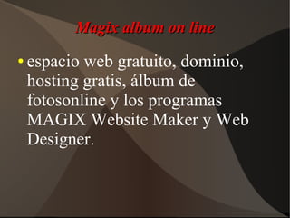 Magix album on lineMagix album on line
● espacio web gratuito, dominio,
hosting gratis, álbum de
fotosonline y los programas
MAGIX Website Maker y Web
Designer.
 