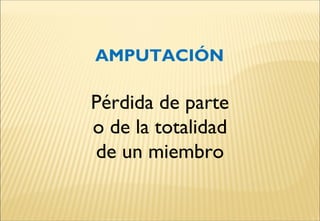AMPUTACIÓN
Pérdida de parte
o de la totalidad
de un miembro
 
