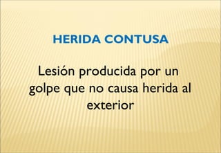 HERIDA CONTUSA
Lesión producida por un
golpe que no causa herida al
exterior
 