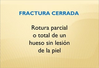 FRACTURA CERRADA
Rotura parcial
o total de un
hueso sin lesión
de la piel
 