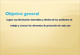 Objetivo general
Lograr una disminución sistemática y efectiva de los accidentes de
trabajo y conocer los elementos de protección de cada caso
 
