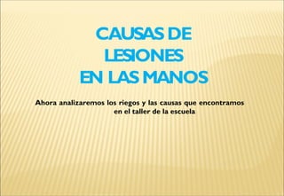 CAUSASDE
LESIONES
EN LASMANOS
Ahora analizaremos los riegos y las causas que encontramos
en el taller de la escuela
 
