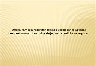 Ahora vamos a recordar cuales pueden ser lo agentes
que pueden estropear el trabajo, bajo condiciones seguras
 