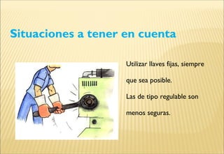 Situaciones a tener en cuenta
Utilizar llaves fijas, siempre
que sea posible.
Las de tipo regulable son
menos seguras.
 