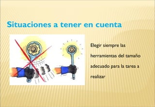 Situaciones a tener en cuenta
Elegir siempre las
herramientas del tamaño
adecuado para la tarea a
realizar
 
