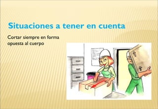 Situaciones a tener en cuenta
Cortar siempre en forma
opuesta al cuerpo
 