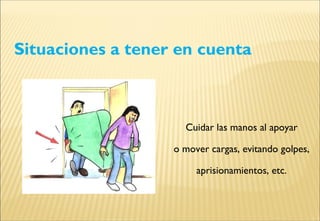 Situaciones a tener en cuenta
Cuidar las manos al apoyar
o mover cargas, evitando golpes,
aprisionamientos, etc.
 