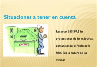 Situaciones a tener en cuenta
Respetar SIEMPRE las
protecciones de las máquinas,
comunicando al Profesor la
falta, falla o rotura de las
mismas
 