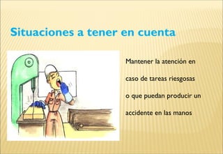 Situaciones a tener en cuenta
Mantener la atención en
caso de tareas riesgosas
o que puedan producir un
accidente en las manos
 