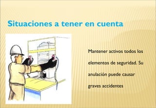 Situaciones a tener en cuenta
Mantener activos todos los
elementos de seguridad. Su
anulación puede causar
graves accidentes
 