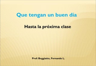 Que tengan un buen día
Hasta la próxima clase
Prof: Boggiatto, Fernando L.
 