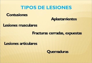 TIPOS DE LESIONES
Lesiones muscularesLesiones musculares
AplastamientosAplastamientos
ContusionesContusiones
Fracturas cerradas, expuestasFracturas cerradas, expuestas
Lesiones articularesLesiones articulares
QuemadurasQuemaduras
 